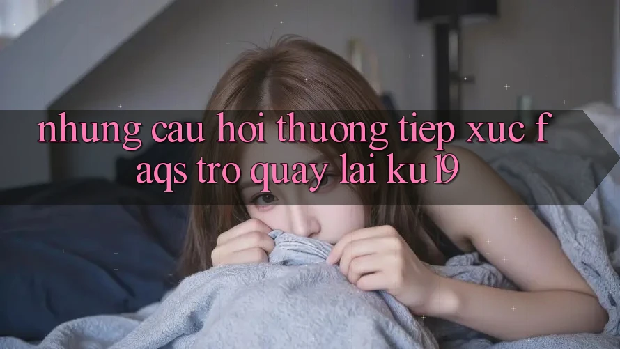 Những Câu Hỏi Thường Tiếp xúc (FAQs) Trở quay lại ku19