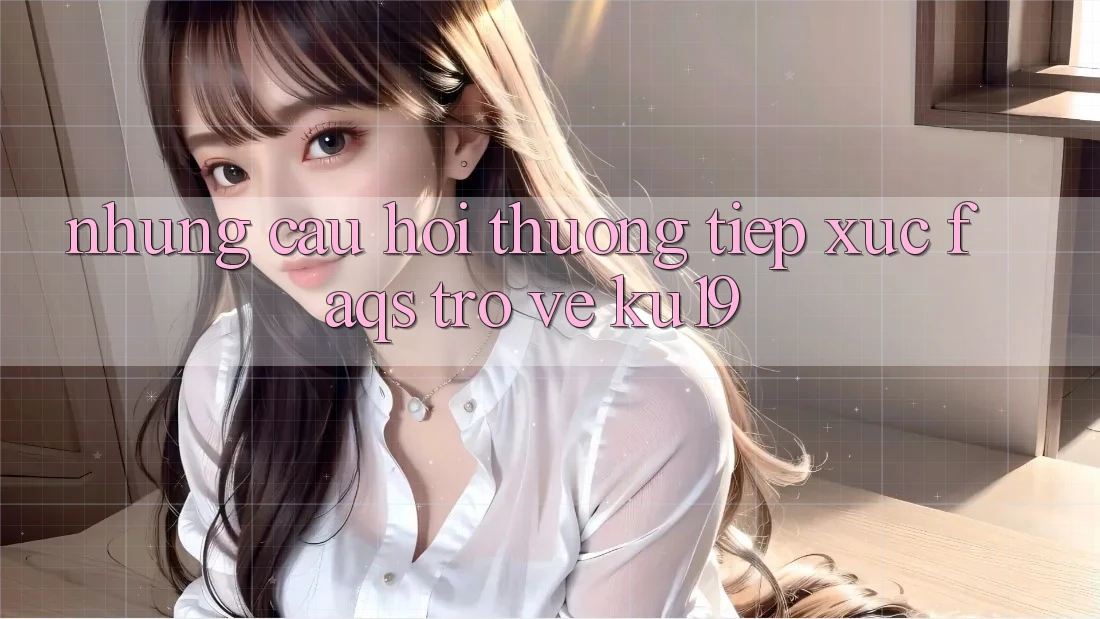 Những Câu Hỏi Thường Tiếp xúc (FAQs) Trở về ku19