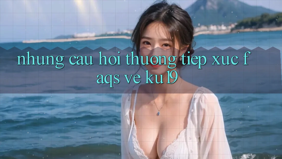 Những Câu Hỏi Thường Tiếp xúc (FAQs) Về ku19 Những Câu Hỏi Thường Tiếp xúc (FAQs) Về ku19