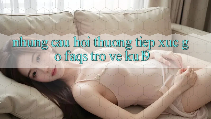 Những Câu Hỏi Thường Tiếp xúc gỡ (FAQs) Trở về ku19