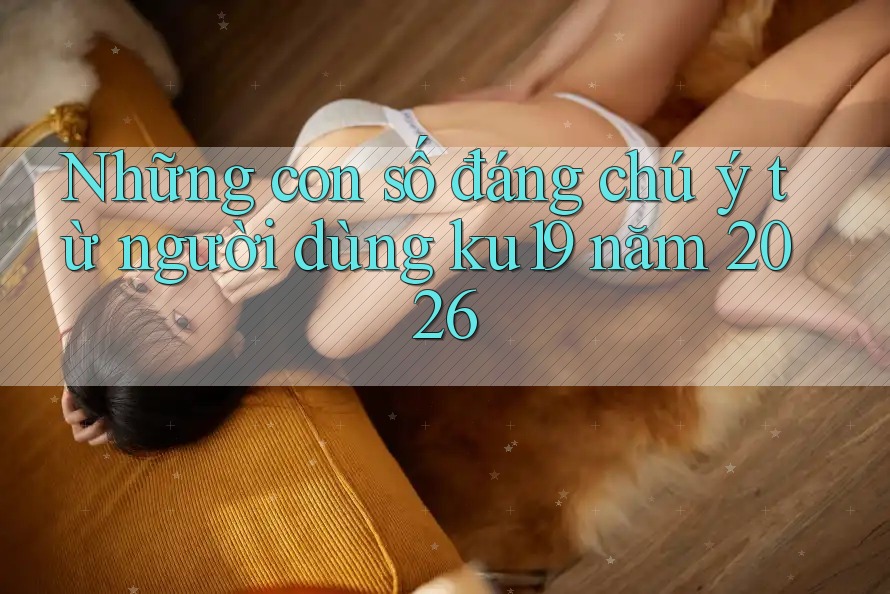 Những con số đáng chú ý từ người dùng ku19 năm 2026 Những con số đáng chú ý từ người dùng ku19 năm 2026