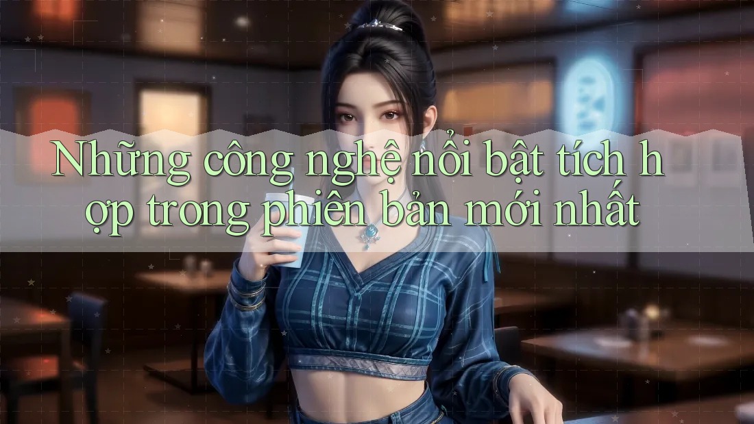 Những công nghệ nổi bật tích hợp trong phiên bản mới nhất