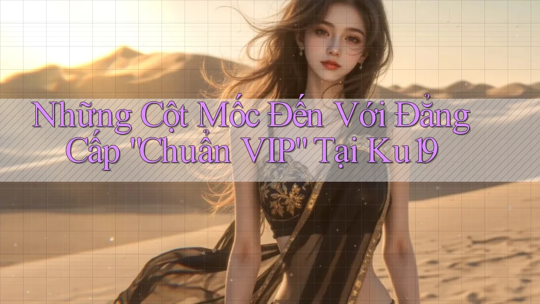 Những Cột Mốc Đến Với Đẳng Cấp “Chuẩn VIP” Tại Ku19