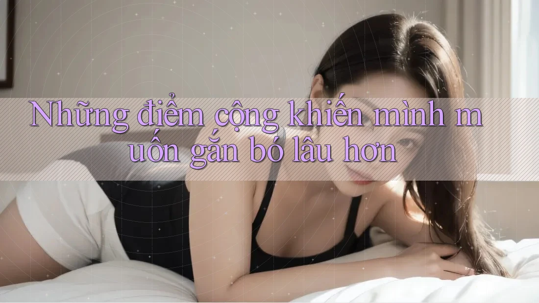 Những điểm cộng khiến mình muốn gắn bó lâu hơn Những điểm cộng khiến mình muốn gắn bó lâu hơn