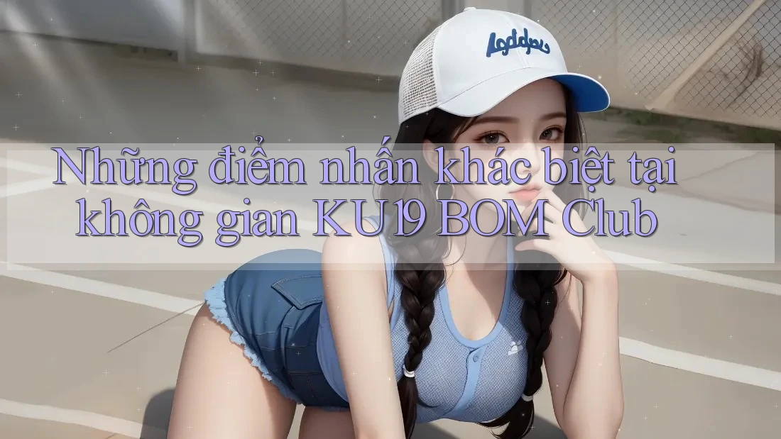 Những điểm nhấn khác biệt tại không gian KU19 BOM Club