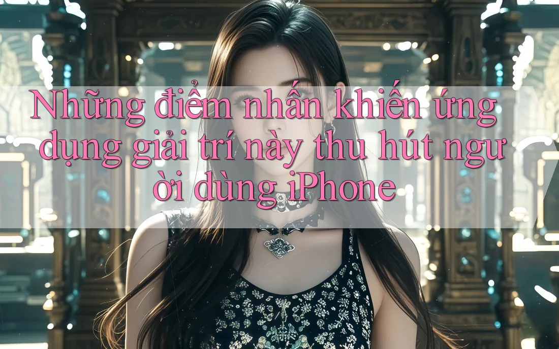 Những điểm nhấn khiến ứng dụng giải trí này thu hút người dùng iPhone Những điểm nhấn khiến ứng dụng giải trí này thu hút người dùng iPhone