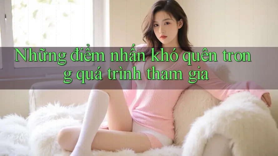 Những điểm nhấn khó quên trong quá trình tham gia
