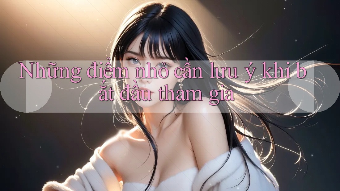 Những điểm nhỏ cần lưu ý khi bắt đầu tham gia Những điểm nhỏ cần lưu ý khi bắt đầu tham gia