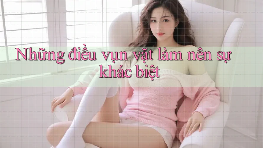 Những điều vụn vặt làm nên sự khác biệt Những điều vụn vặt làm nên sự khác biệt