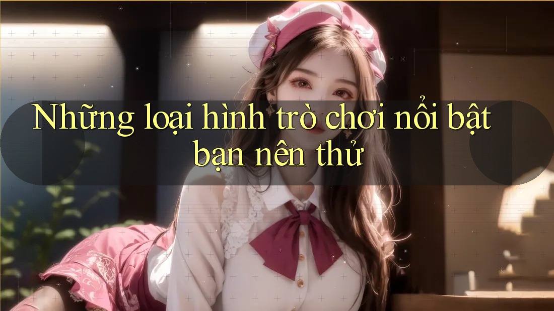 Những loại hình trò chơi nổi bật bạn nên thử Những loại hình trò chơi nổi bật bạn nên thử