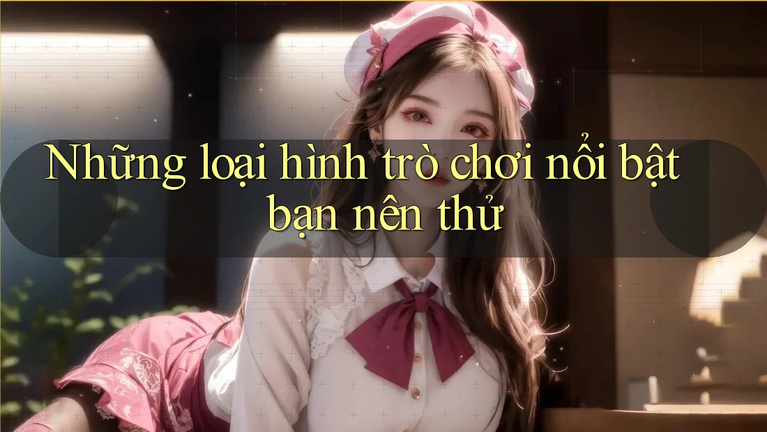 Những loại hình trò chơi nổi bật bạn nên thử