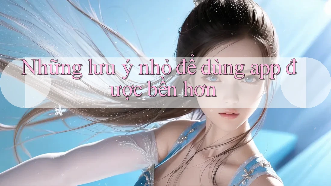 Những lưu ý nhỏ để dùng app được bền hơn