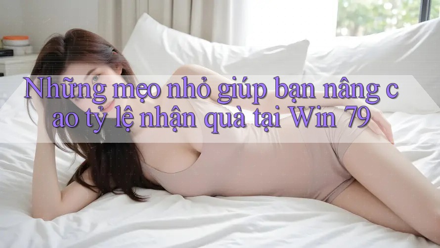 Những mẹo nhỏ giúp bạn nâng cao tỷ lệ nhận quà tại Win 79 Những mẹo nhỏ giúp bạn nâng cao tỷ lệ nhận quà tại Win 79