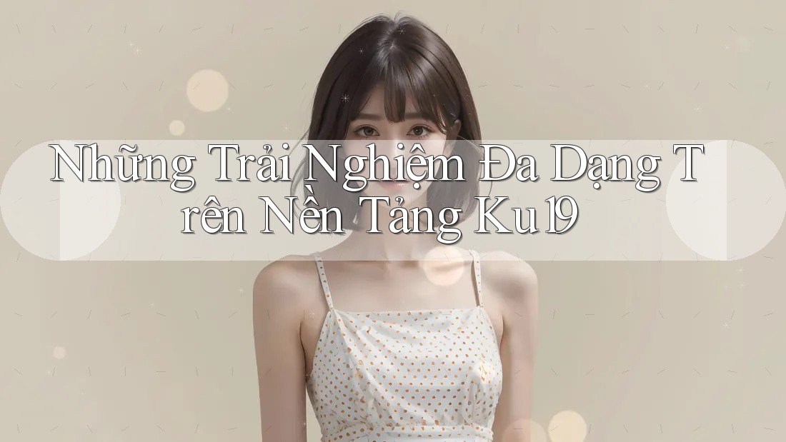 Những Trải Nghiệm Đa Dạng Trên Nền Tảng Ku19 Những Trải Nghiệm Đa Dạng Trên Nền Tảng Ku19