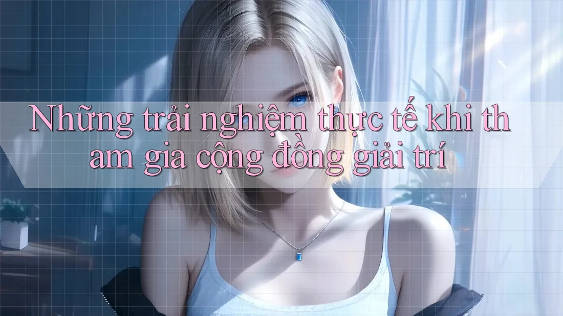 Những trải nghiệm thực tế khi tham gia cộng đồng giải trí Những trải nghiệm thực tế khi tham gia cộng đồng giải trí
