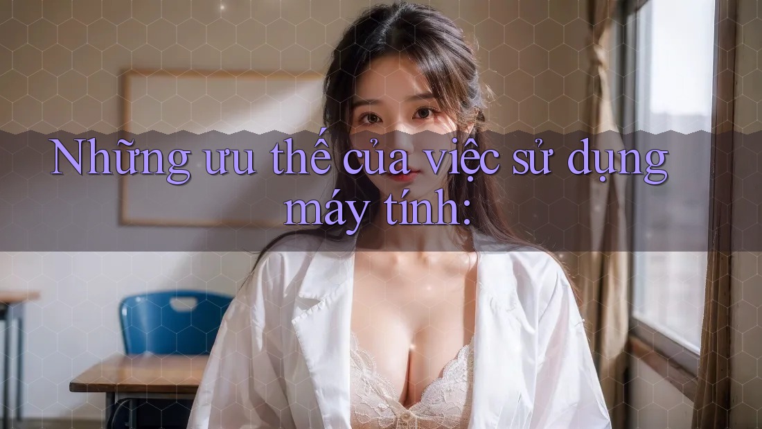 Những ưu thế của việc sử dụng máy tính: Những ưu thế của việc sử dụng máy tính: