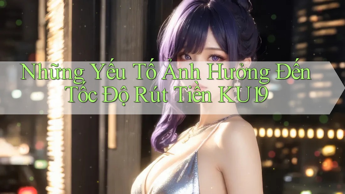 Những Yếu Tố Ảnh Hưởng Đến Tốc Độ Rút Tiền KU19 Những Yếu Tố Ảnh Hưởng Đến Tốc Độ Rút Tiền KU19