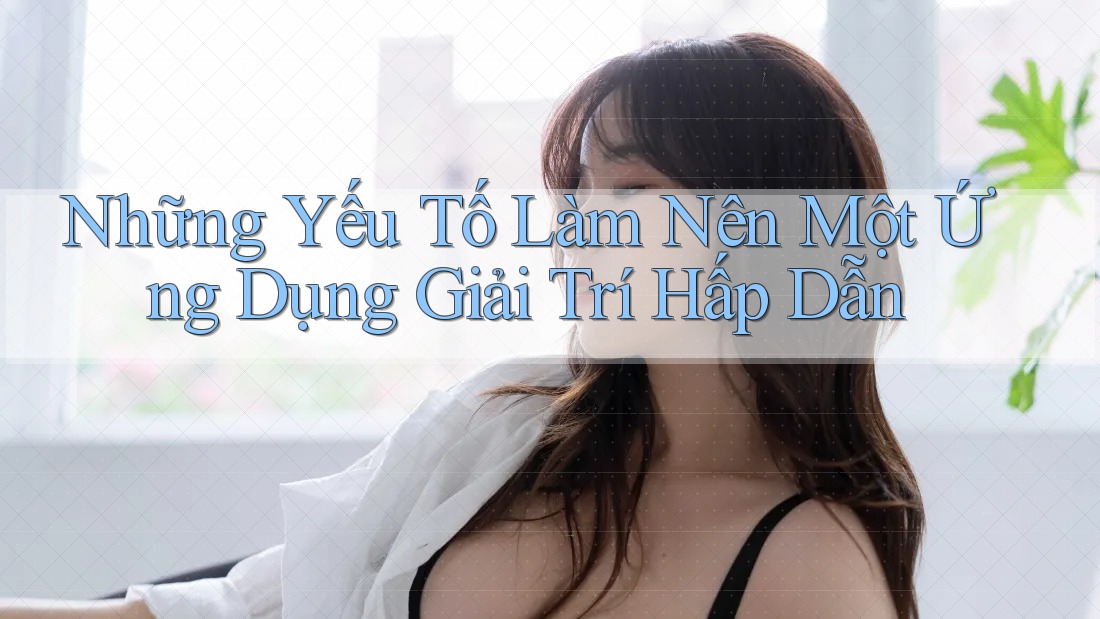 Những Yếu Tố Làm Nên Một Ứng Dụng Giải Trí Hấp Dẫn Những Yếu Tố Làm Nên Một Ứng Dụng Giải Trí Hấp Dẫn