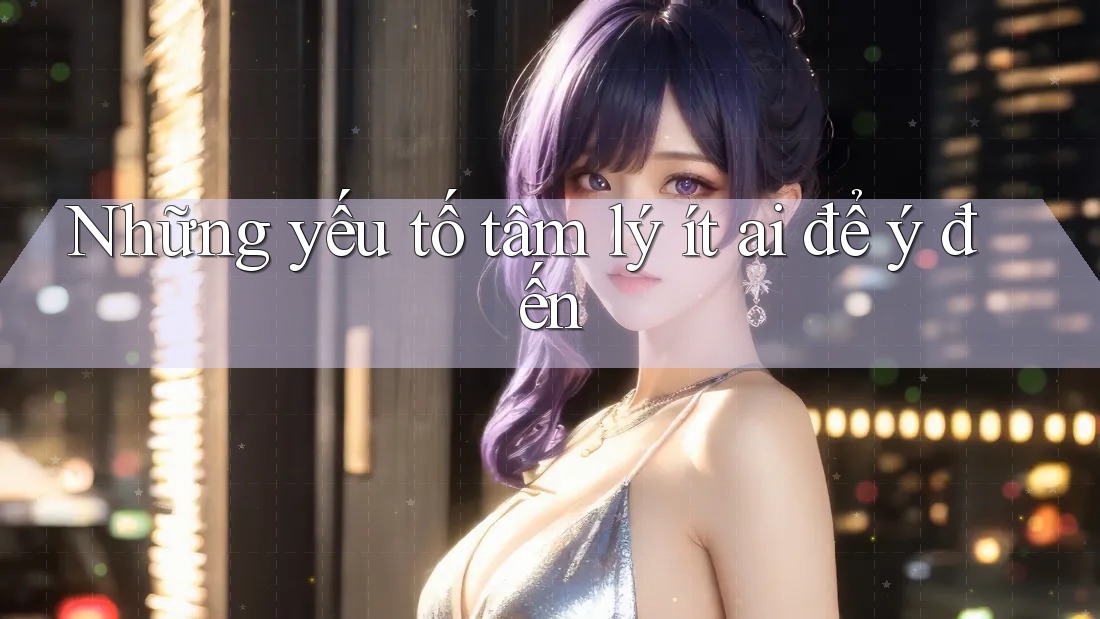 Những yếu tố tâm lý ít ai để ý đến