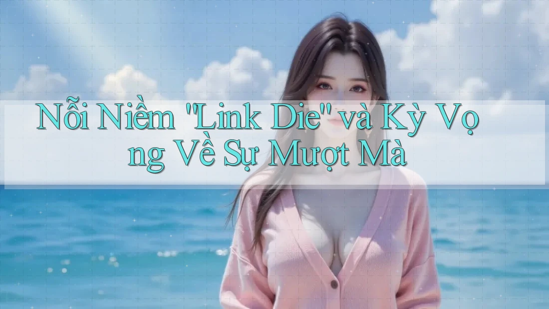 Nỗi Niềm “Link Die” và Kỳ Vọng Về Sự Mượt Mà Nỗi Niềm “Link Die” và Kỳ Vọng Về Sự Mượt Mà