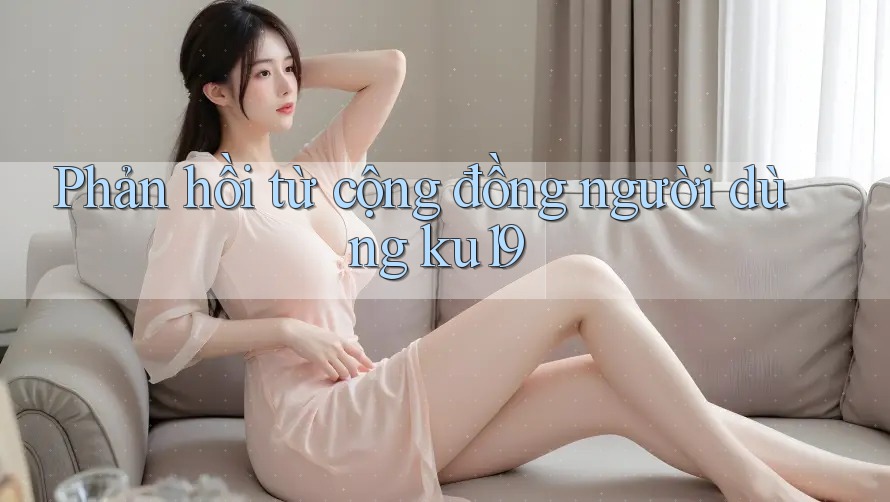 Phản hồi từ cộng đồng người dùng ku19 Phản hồi từ cộng đồng người dùng ku19