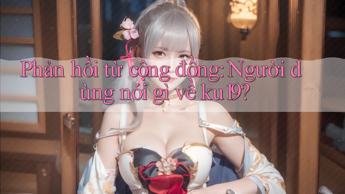 Phản hồi từ cộng đồng: Người dùng nói gì về ku19? Phản hồi từ cộng đồng: Người dùng nói gì về ku19?