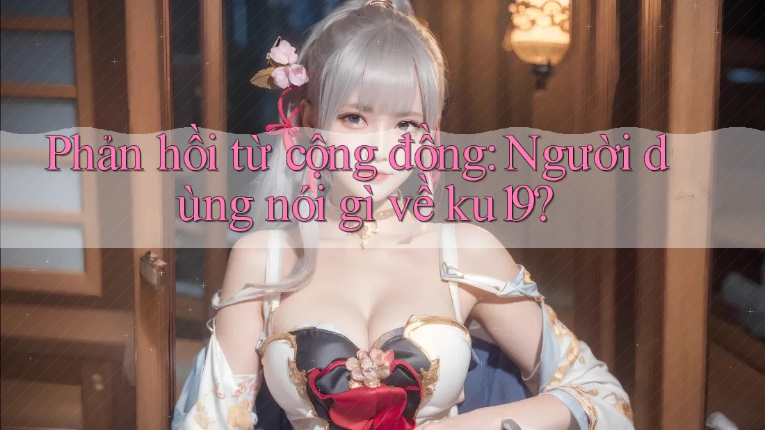 Phản hồi từ cộng đồng: Người dùng nói gì về ku19?