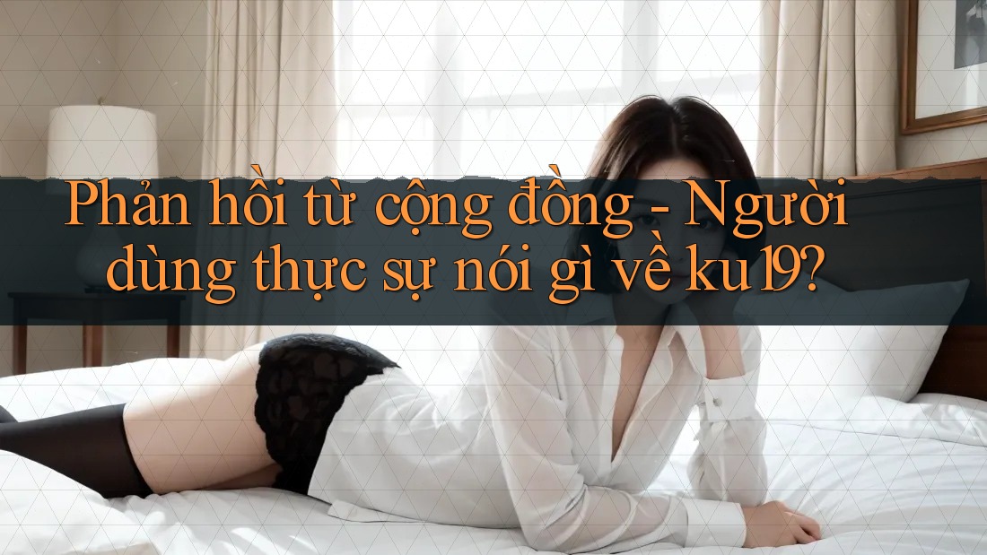 Phản hồi từ cộng đồng - Người dùng thực sự nói gì về ku19? Phản hồi từ cộng đồng - Người dùng thực sự nói gì về ku19?