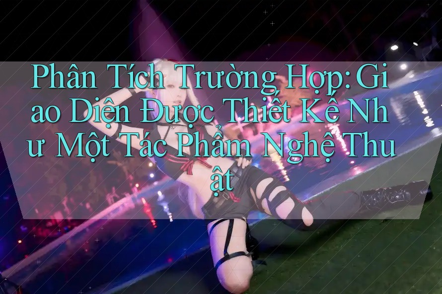 Phân Tích Trường Hợp: Giao Diện Được Thiết Kế Như Một Tác Phẩm Nghệ Thuật Phân Tích Trường Hợp: Giao Diện Được Thiết Kế Như Một Tác Phẩm Nghệ Thuật