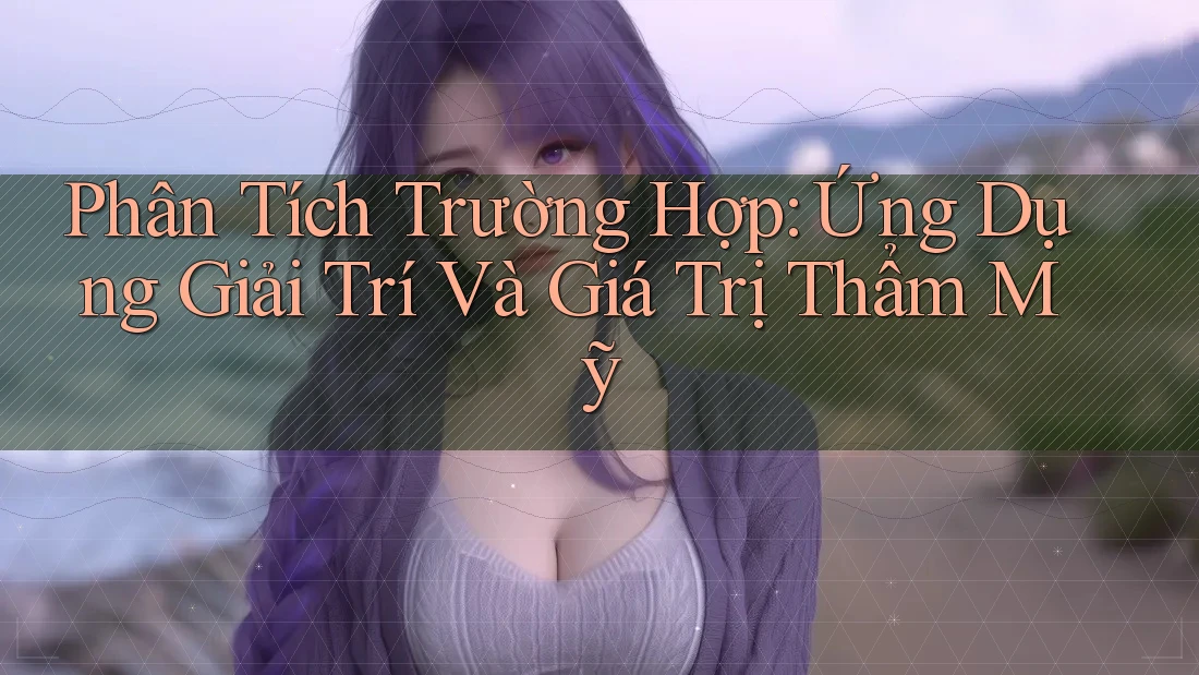 Phân Tích Trường Hợp: Ứng Dụng Giải Trí Và Giá Trị Thẩm Mỹ Phân Tích Trường Hợp: Ứng Dụng Giải Trí Và Giá Trị Thẩm Mỹ