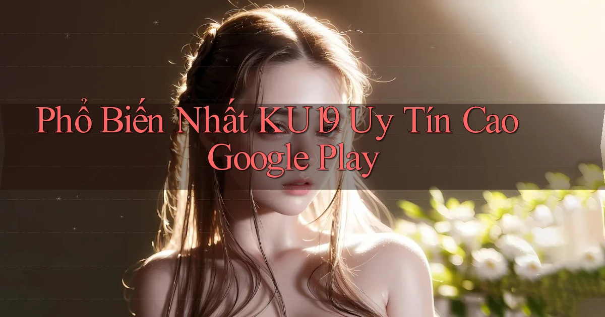 phổ biến nhất ku19 uy tín cao google play