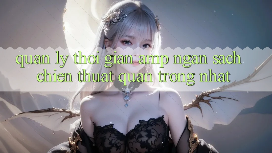 Quản Lý Thời Gian & Ngân Sách: Chiến Thuật Quan Trọng Nhất Quản Lý Thời Gian & Ngân Sách: Chiến Thuật Quan Trọng Nhất