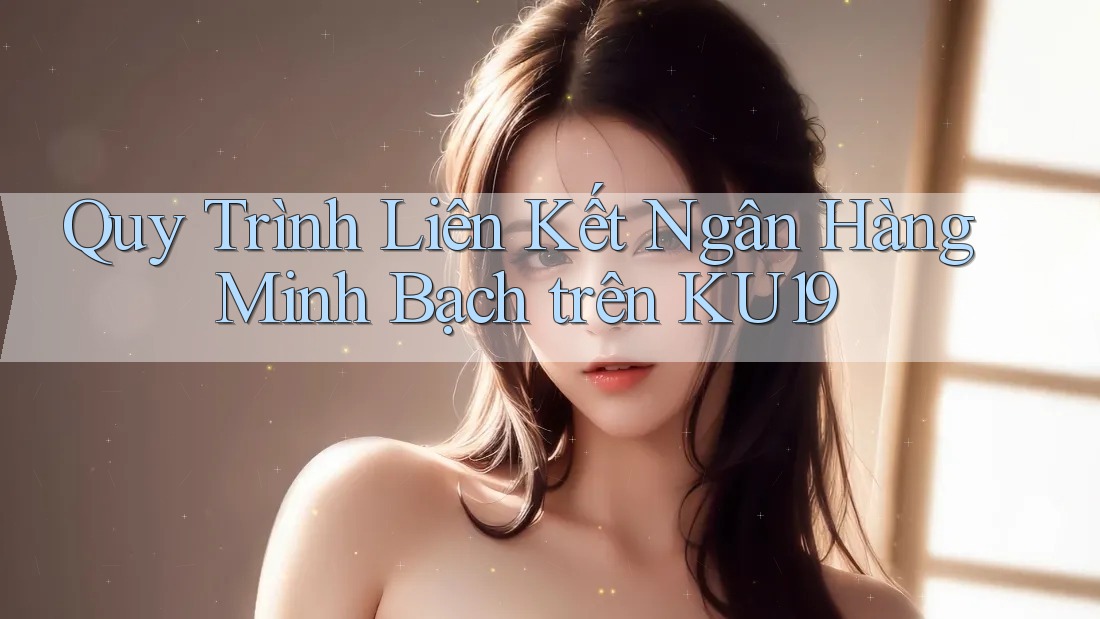 Quy Trình Liên Kết Ngân Hàng Minh Bạch trên KU19 Quy Trình Liên Kết Ngân Hàng Minh Bạch trên KU19