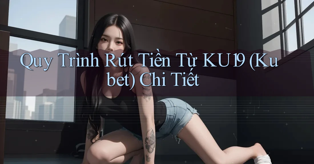 Quy Trình Rút Tiền Từ KU19 (Kubet) Chi Tiết Quy Trình Rút Tiền Từ KU19 (Kubet) Chi Tiết