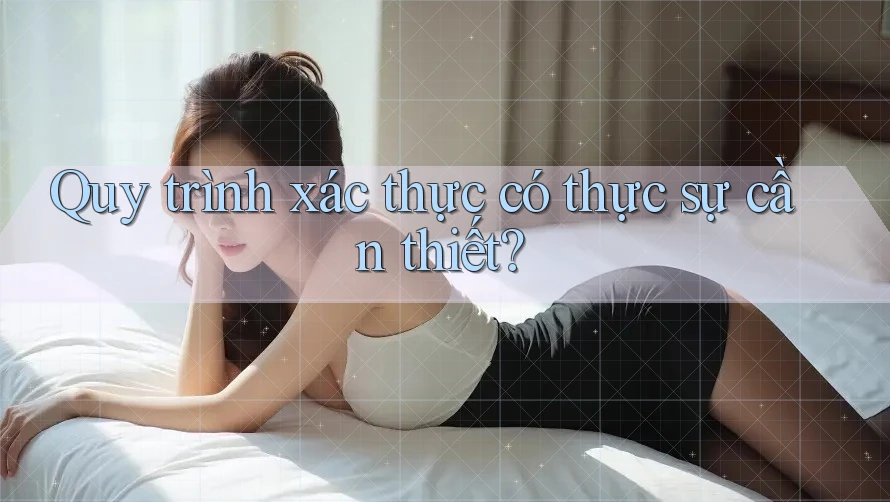 Quy trình xác thực có thực sự cần thiết? Quy trình xác thực có thực sự cần thiết?