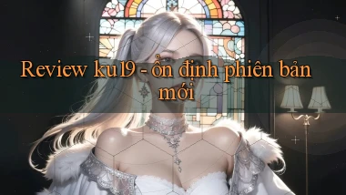 Review ku19   ổn định phiên bản mới