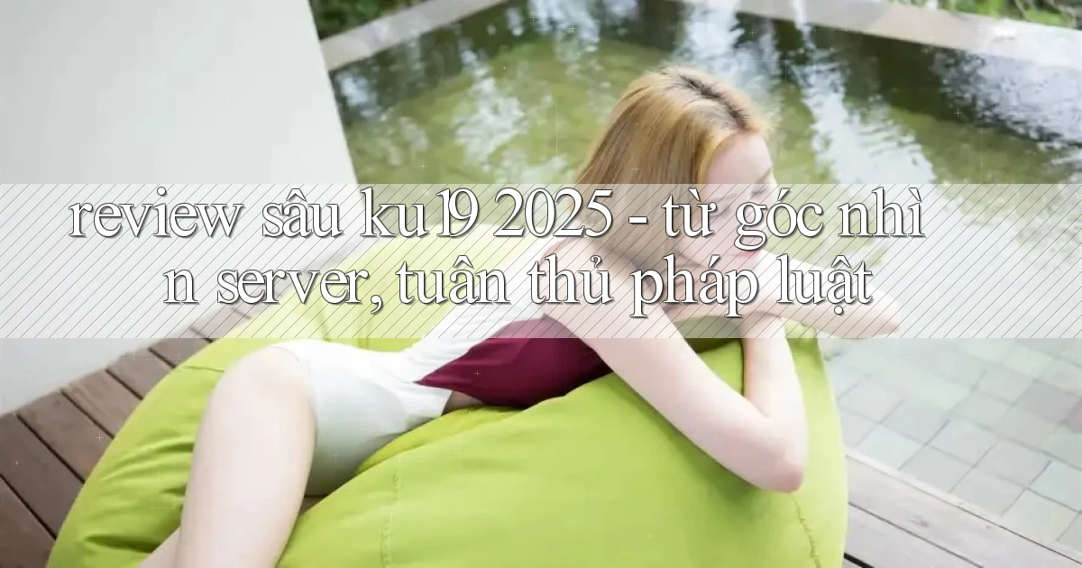 review sâu ku19 2025   từ góc nhìn server, tuân thủ pháp luật