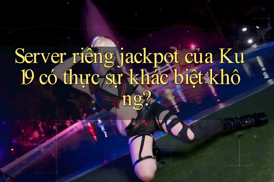 Server riêng jackpot của Ku19 có thực sự khác biệt không? Server riêng jackpot của Ku19 có thực sự khác biệt không?