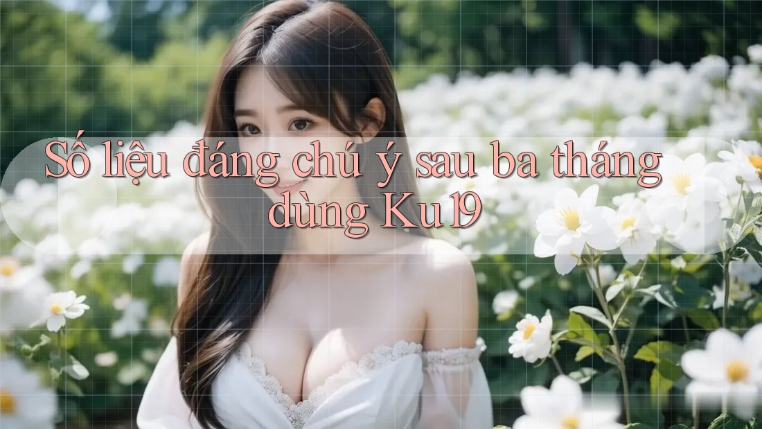 Số liệu đáng chú ý sau ba tháng dùng Ku19 Số liệu đáng chú ý sau ba tháng dùng Ku19