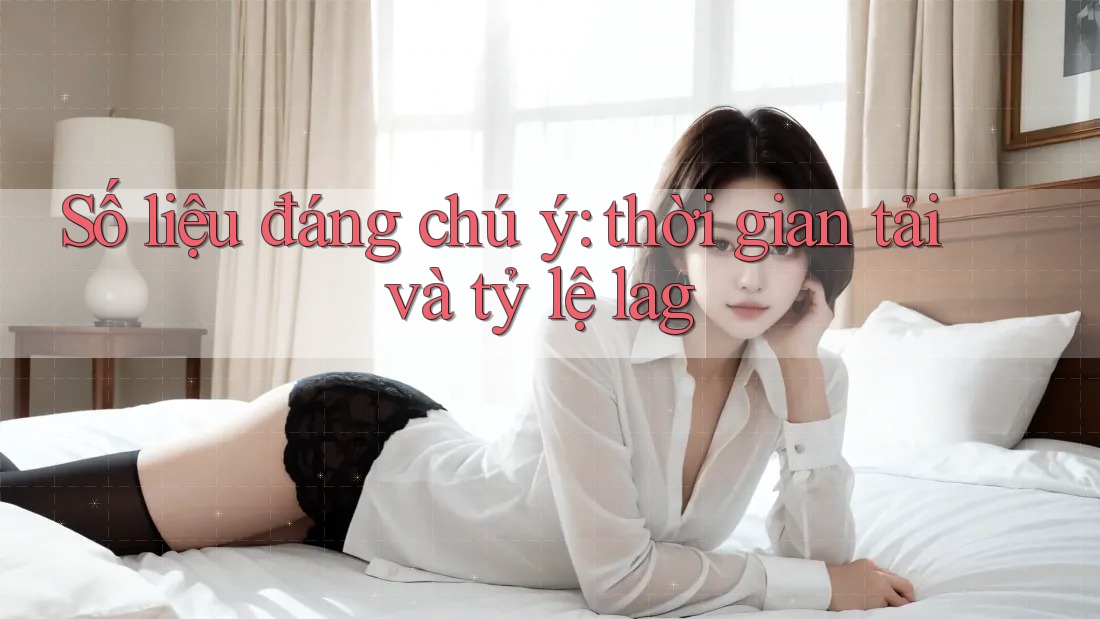 Số liệu đáng chú ý: thời gian tải và tỷ lệ lag Số liệu đáng chú ý: thời gian tải và tỷ lệ lag
