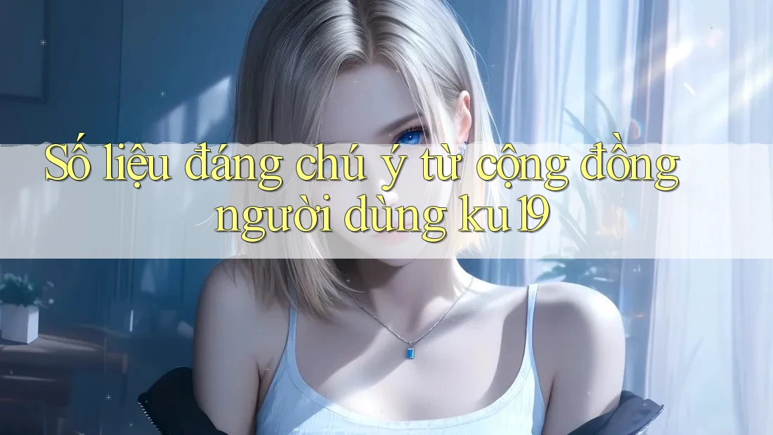 Số liệu đáng chú ý từ cộng đồng người dùng ku19 Số liệu đáng chú ý từ cộng đồng người dùng ku19