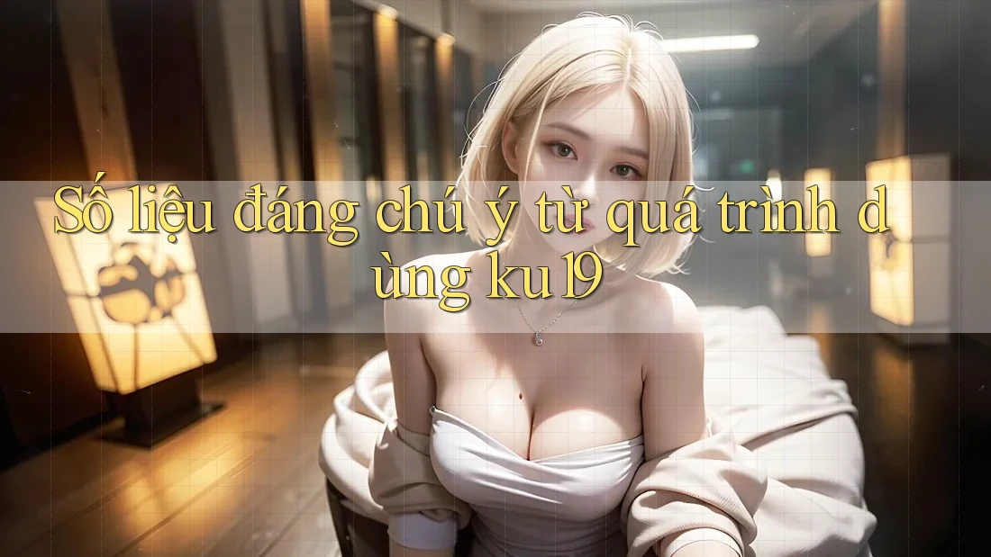Số liệu đáng chú ý từ quá trình dùng ku19 Số liệu đáng chú ý từ quá trình dùng ku19