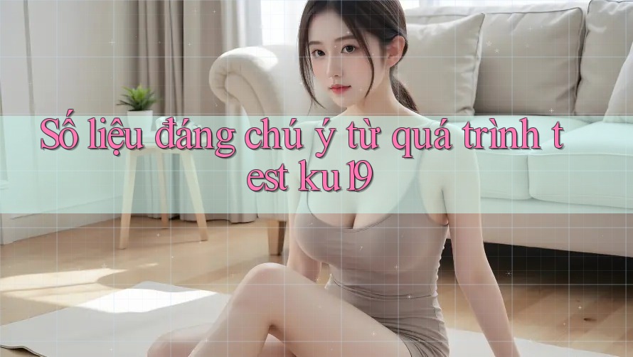 Số liệu đáng chú ý từ quá trình test ku19 Số liệu đáng chú ý từ quá trình test ku19