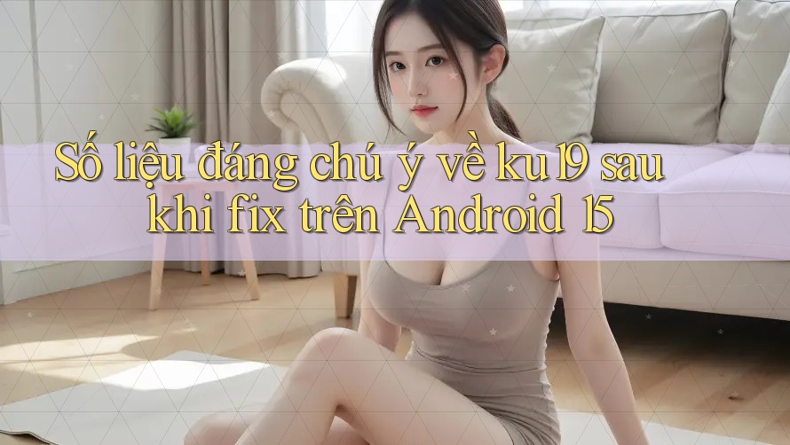 Số liệu đáng chú ý về ku19 sau khi fix trên Android 15 Số liệu đáng chú ý về ku19 sau khi fix trên Android 15