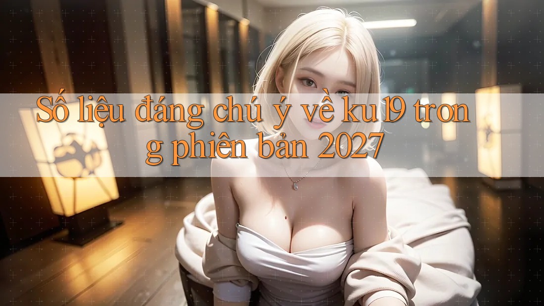 Số liệu đáng chú ý về ku19 trong phiên bản 2027 Số liệu đáng chú ý về ku19 trong phiên bản 2027