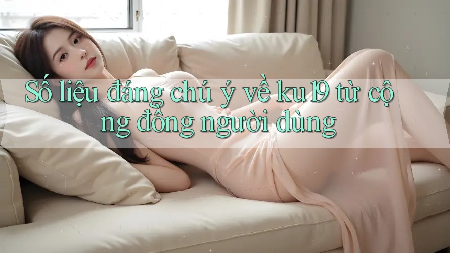 Số liệu đáng chú ý về ku19 từ cộng đồng người dùng