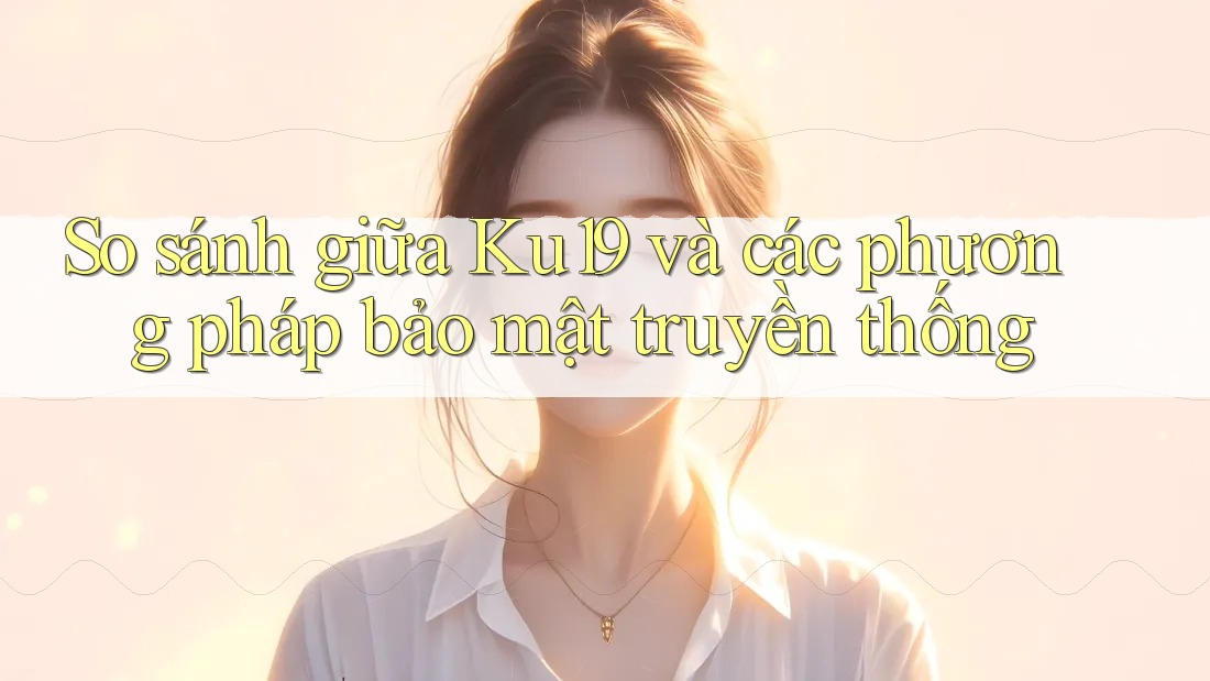 So sánh giữa Ku19 và các phương pháp bảo mật truyền thống So sánh giữa Ku19 và các phương pháp bảo mật truyền thống
