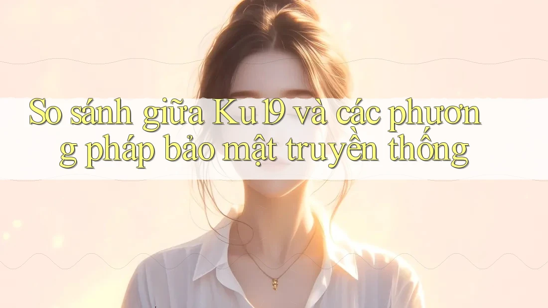 So sánh giữa Ku19 và các phương pháp bảo mật truyền thống So sánh giữa Ku19 và các phương pháp bảo mật truyền thống