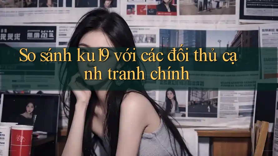 So sánh ku19 với các đối thủ cạnh tranh chính So sánh ku19 với các đối thủ cạnh tranh chính
