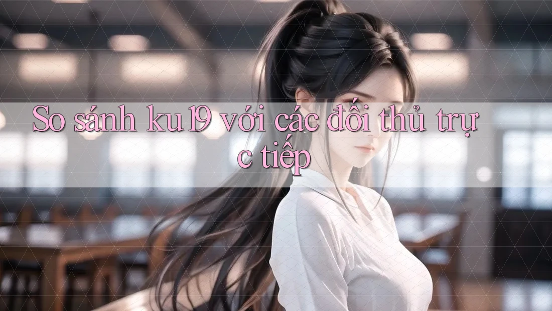 So sánh ku19 với các đối thủ trực tiếp